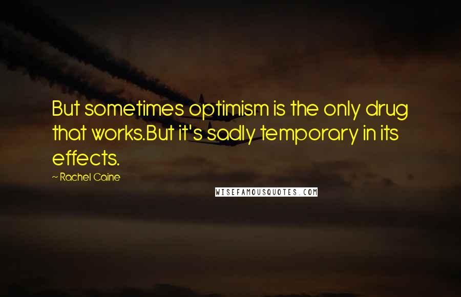 Rachel Caine Quotes: But sometimes optimism is the only drug that works.But it's sadly temporary in its effects.