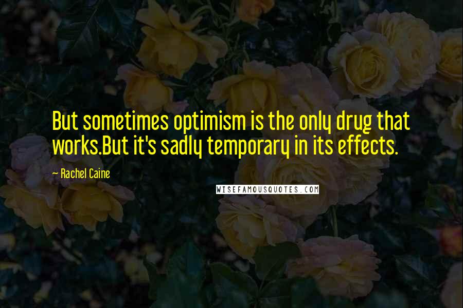 Rachel Caine Quotes: But sometimes optimism is the only drug that works.But it's sadly temporary in its effects.