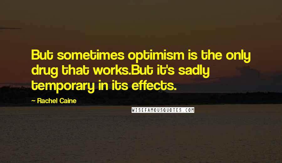 Rachel Caine Quotes: But sometimes optimism is the only drug that works.But it's sadly temporary in its effects.