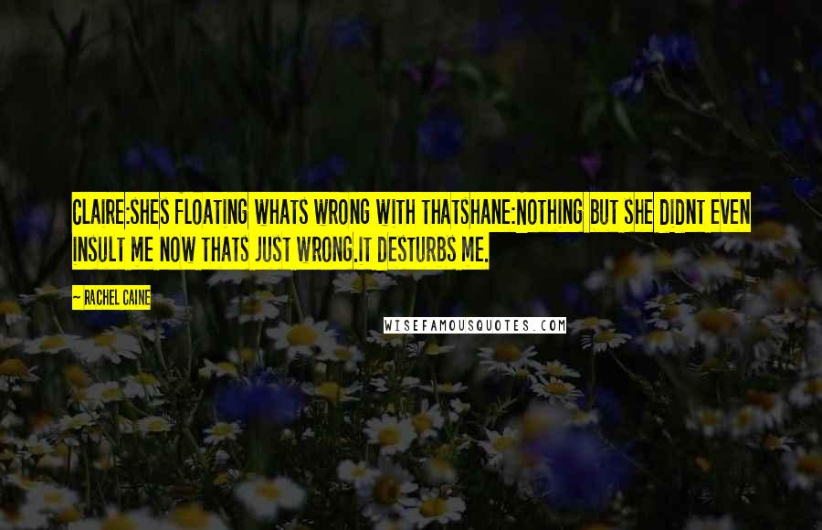 Rachel Caine Quotes: Claire:shes floating whats wrong with thatshane:Nothing but she didnt even insult me now thats just wrong.it desturbs me.