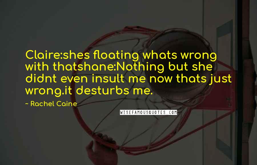 Rachel Caine Quotes: Claire:shes floating whats wrong with thatshane:Nothing but she didnt even insult me now thats just wrong.it desturbs me.