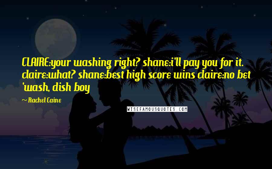 Rachel Caine Quotes: CLAIRE:your washing right? shane:i'll pay you for it. claire:what? shane:best high score wins claire:no bet 'wash, dish boy