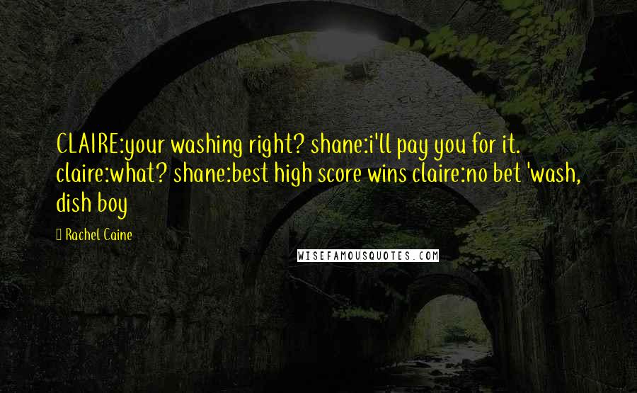Rachel Caine Quotes: CLAIRE:your washing right? shane:i'll pay you for it. claire:what? shane:best high score wins claire:no bet 'wash, dish boy