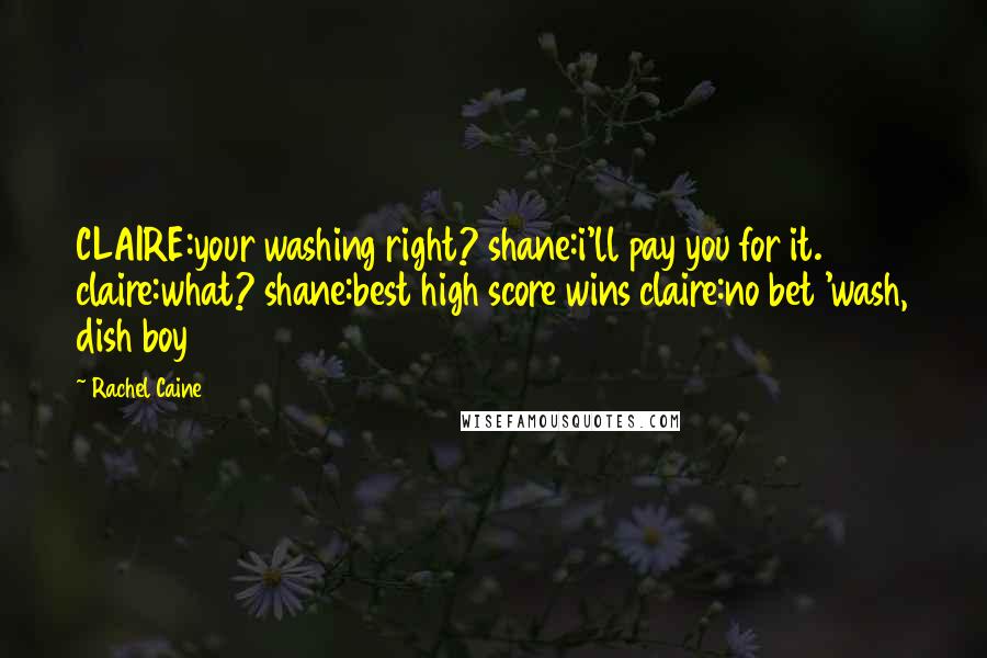 Rachel Caine Quotes: CLAIRE:your washing right? shane:i'll pay you for it. claire:what? shane:best high score wins claire:no bet 'wash, dish boy