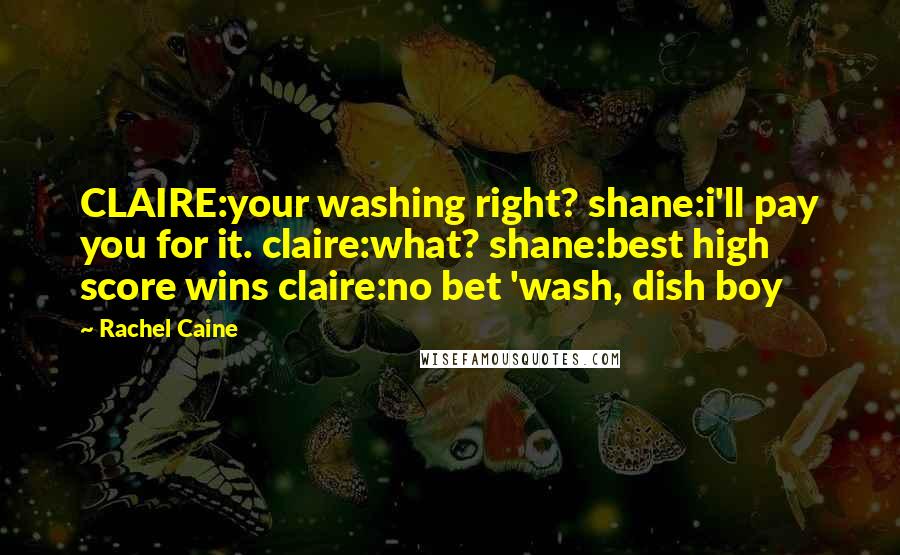 Rachel Caine Quotes: CLAIRE:your washing right? shane:i'll pay you for it. claire:what? shane:best high score wins claire:no bet 'wash, dish boy