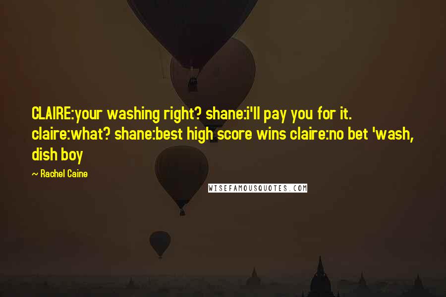 Rachel Caine Quotes: CLAIRE:your washing right? shane:i'll pay you for it. claire:what? shane:best high score wins claire:no bet 'wash, dish boy