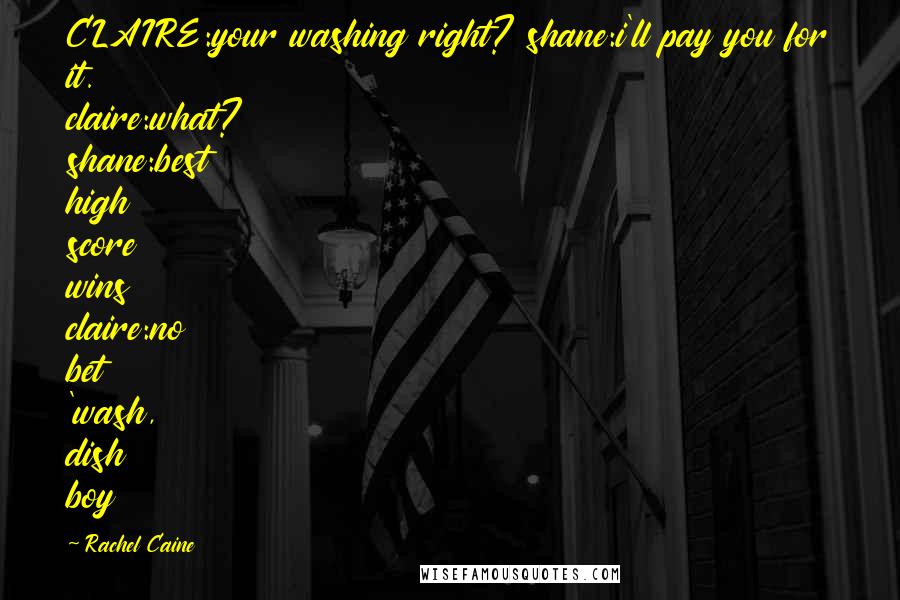 Rachel Caine Quotes: CLAIRE:your washing right? shane:i'll pay you for it. claire:what? shane:best high score wins claire:no bet 'wash, dish boy