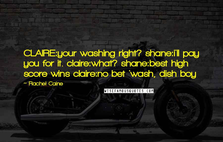 Rachel Caine Quotes: CLAIRE:your washing right? shane:i'll pay you for it. claire:what? shane:best high score wins claire:no bet 'wash, dish boy