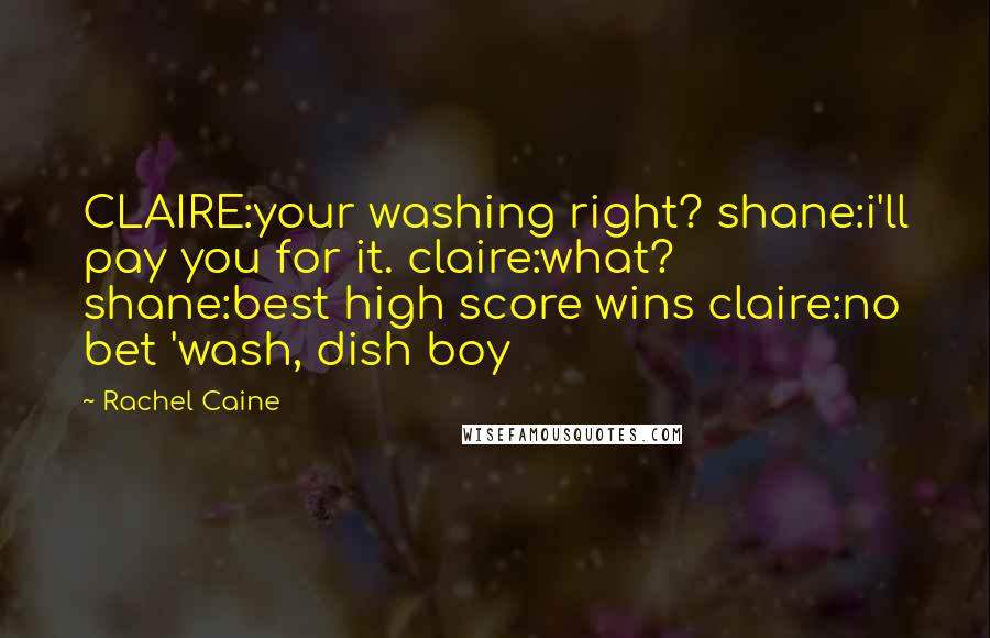 Rachel Caine Quotes: CLAIRE:your washing right? shane:i'll pay you for it. claire:what? shane:best high score wins claire:no bet 'wash, dish boy