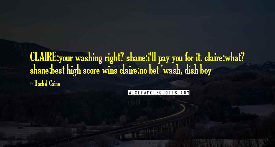 Rachel Caine Quotes: CLAIRE:your washing right? shane:i'll pay you for it. claire:what? shane:best high score wins claire:no bet 'wash, dish boy