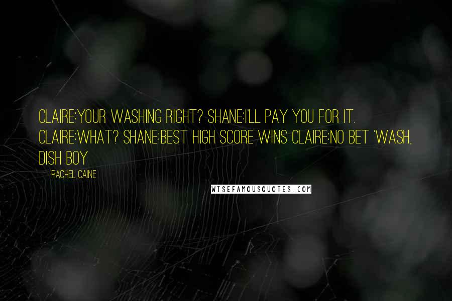 Rachel Caine Quotes: CLAIRE:your washing right? shane:i'll pay you for it. claire:what? shane:best high score wins claire:no bet 'wash, dish boy