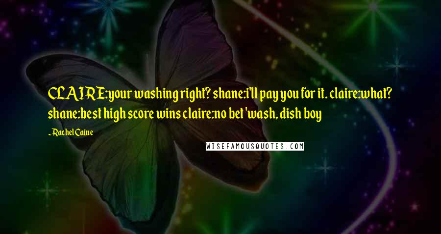 Rachel Caine Quotes: CLAIRE:your washing right? shane:i'll pay you for it. claire:what? shane:best high score wins claire:no bet 'wash, dish boy