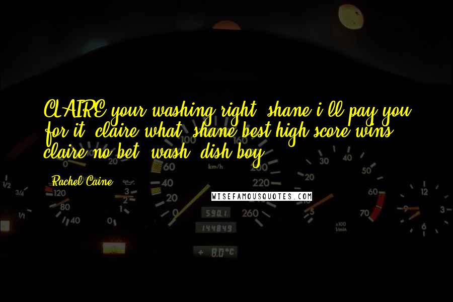 Rachel Caine Quotes: CLAIRE:your washing right? shane:i'll pay you for it. claire:what? shane:best high score wins claire:no bet 'wash, dish boy