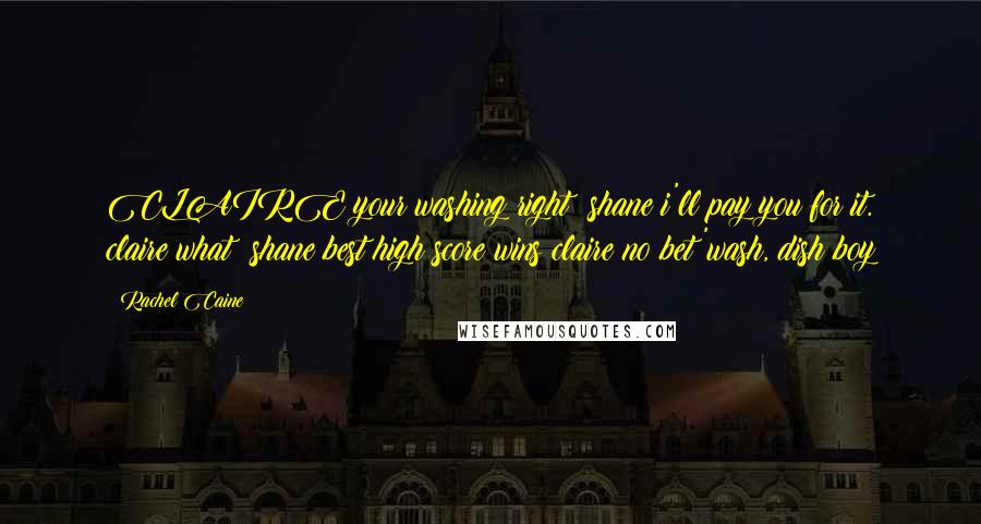 Rachel Caine Quotes: CLAIRE:your washing right? shane:i'll pay you for it. claire:what? shane:best high score wins claire:no bet 'wash, dish boy