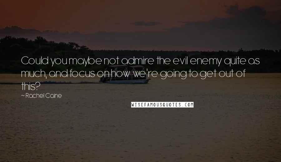 Rachel Caine Quotes: Could you maybe not admire the evil enemy quite as much, and focus on how we're going to get out of this?