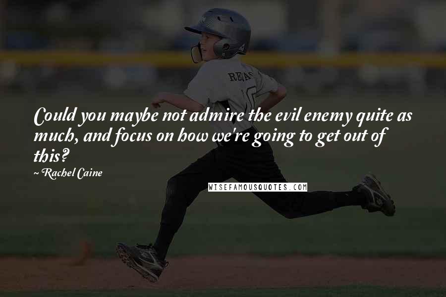 Rachel Caine Quotes: Could you maybe not admire the evil enemy quite as much, and focus on how we're going to get out of this?