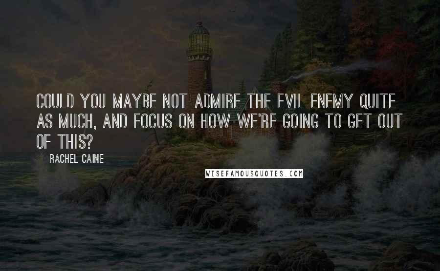 Rachel Caine Quotes: Could you maybe not admire the evil enemy quite as much, and focus on how we're going to get out of this?