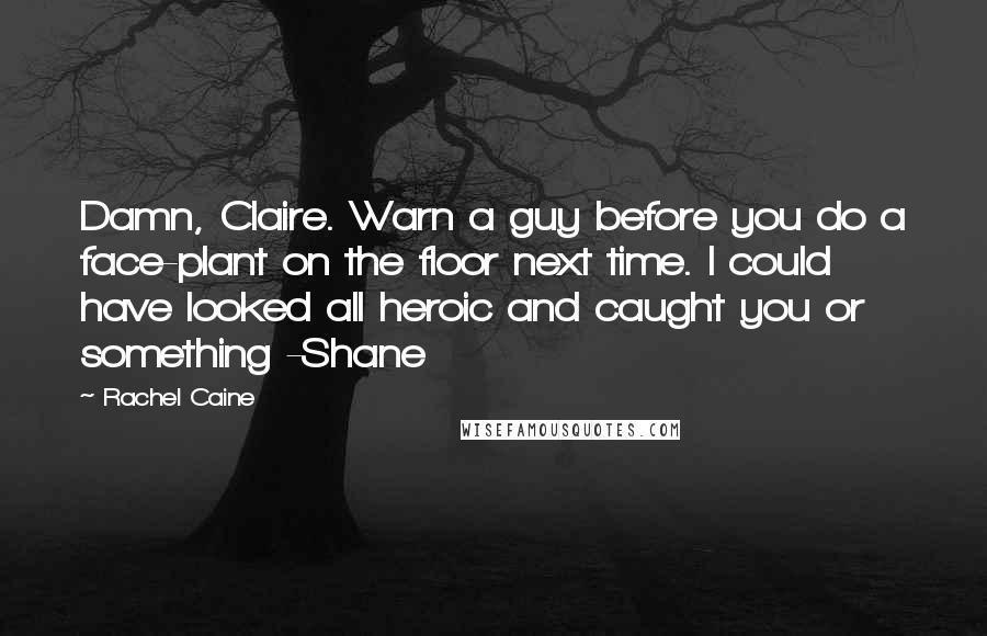 Rachel Caine Quotes: Damn, Claire. Warn a guy before you do a face-plant on the floor next time. I could have looked all heroic and caught you or something -Shane