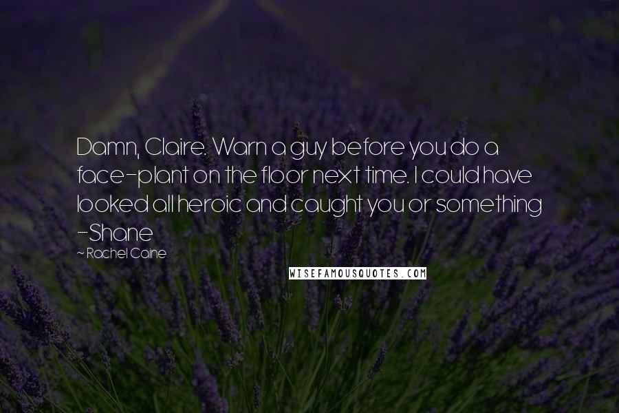 Rachel Caine Quotes: Damn, Claire. Warn a guy before you do a face-plant on the floor next time. I could have looked all heroic and caught you or something -Shane