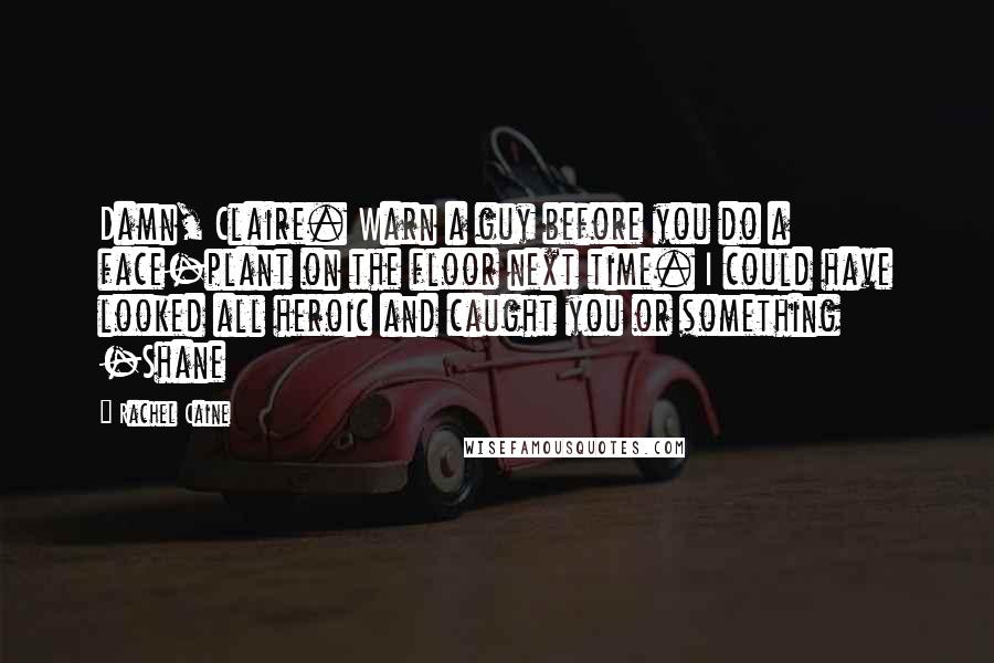 Rachel Caine Quotes: Damn, Claire. Warn a guy before you do a face-plant on the floor next time. I could have looked all heroic and caught you or something -Shane