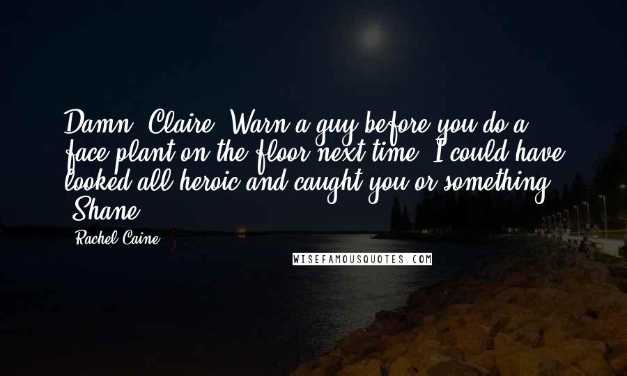 Rachel Caine Quotes: Damn, Claire. Warn a guy before you do a face-plant on the floor next time. I could have looked all heroic and caught you or something -Shane