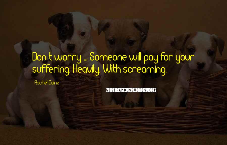 Rachel Caine Quotes: Don't worry ... Someone will pay for your suffering. Heavily. With screaming.