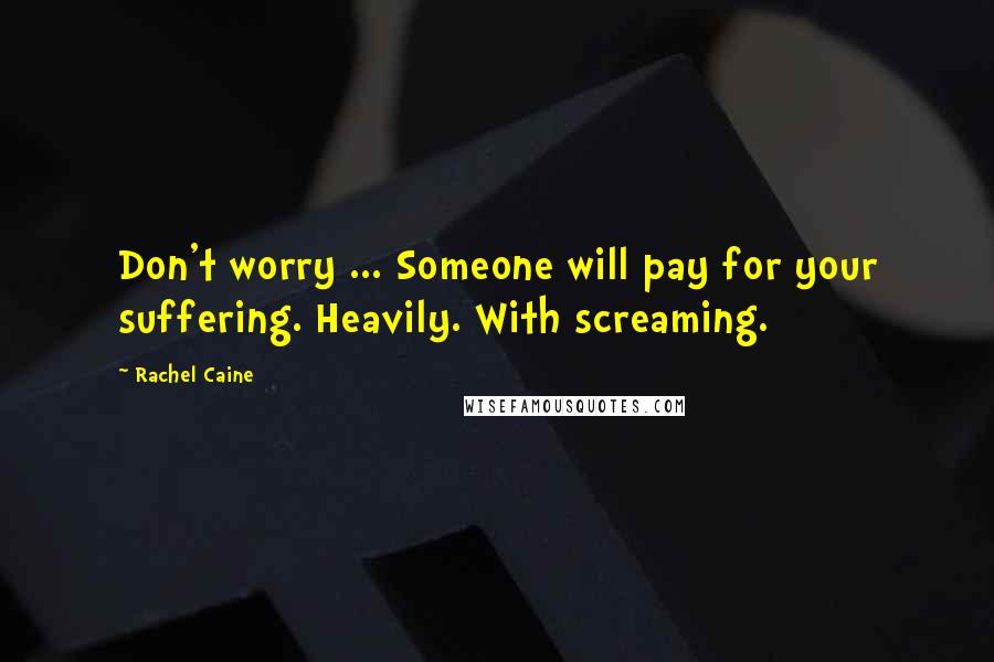 Rachel Caine Quotes: Don't worry ... Someone will pay for your suffering. Heavily. With screaming.