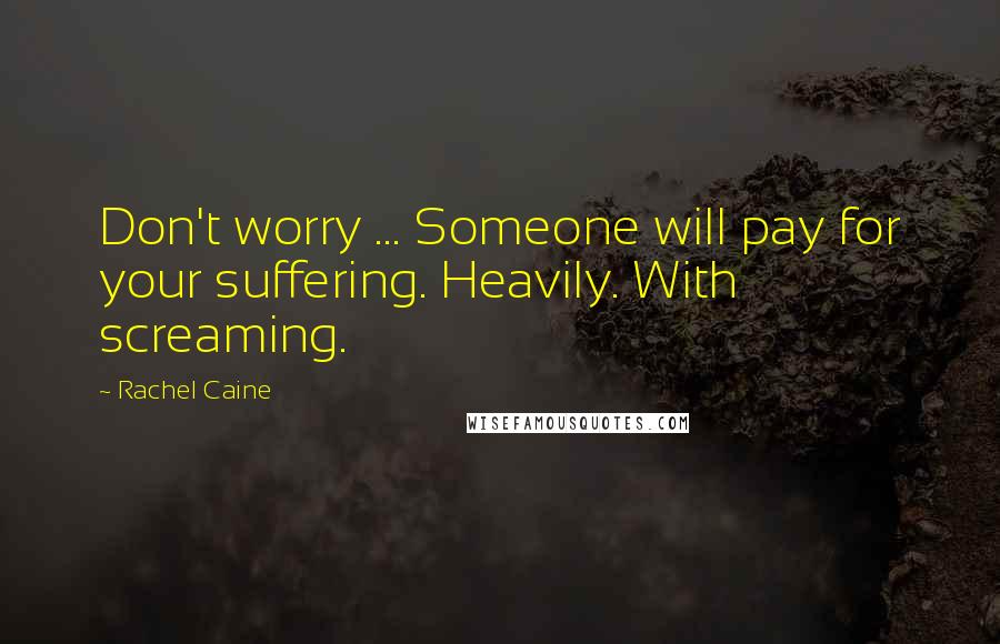 Rachel Caine Quotes: Don't worry ... Someone will pay for your suffering. Heavily. With screaming.