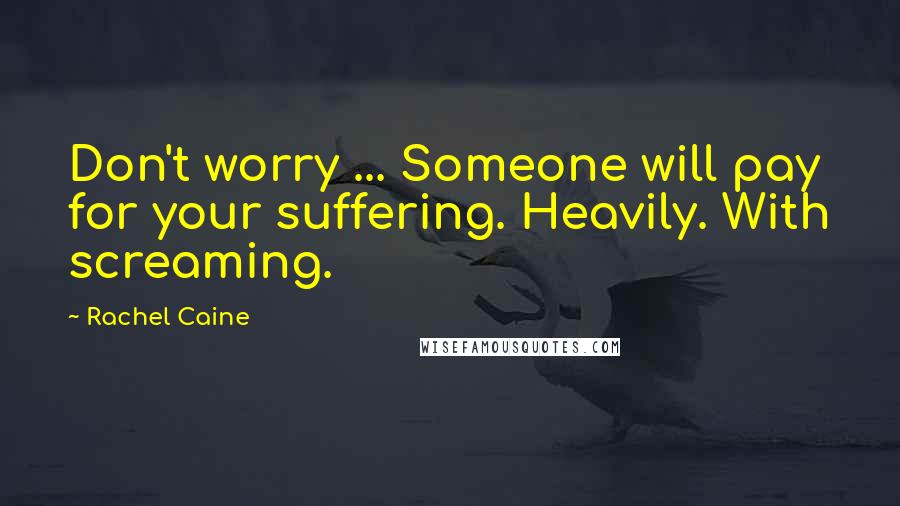 Rachel Caine Quotes: Don't worry ... Someone will pay for your suffering. Heavily. With screaming.