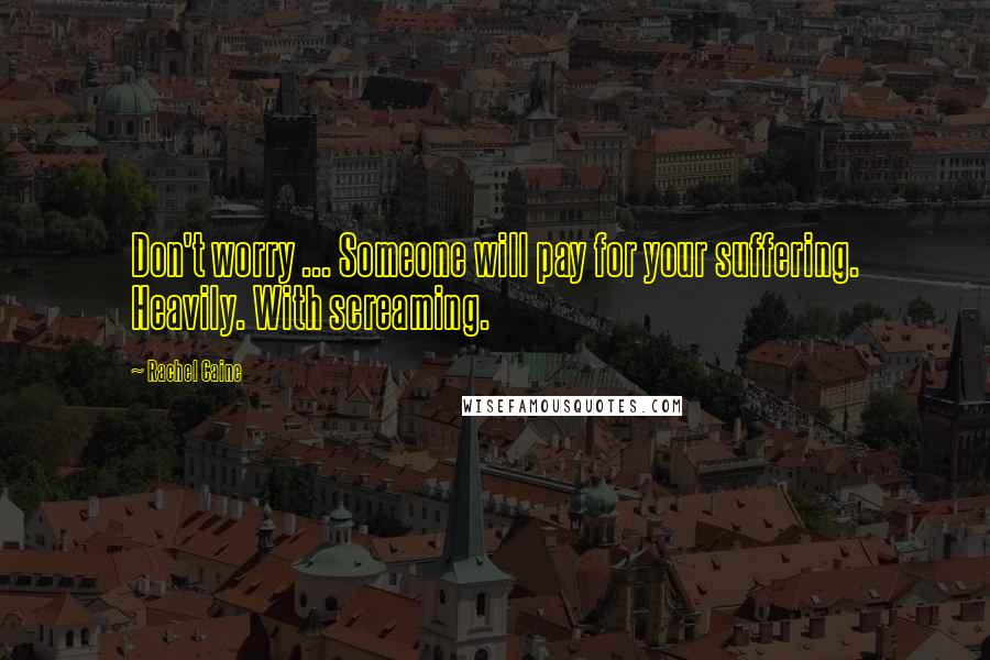 Rachel Caine Quotes: Don't worry ... Someone will pay for your suffering. Heavily. With screaming.