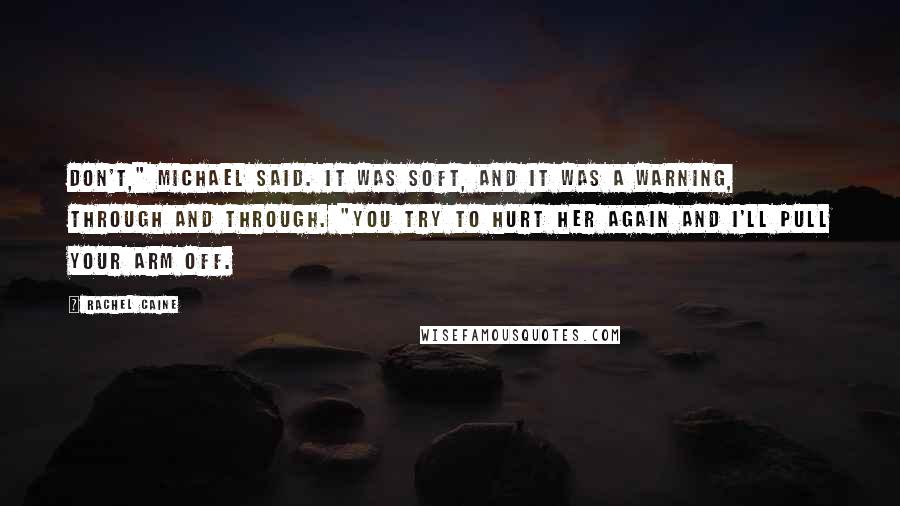 Rachel Caine Quotes: Don't," Michael said. It was soft, and it was a warning, through and through. "You try to hurt her again and I'll pull your arm off.