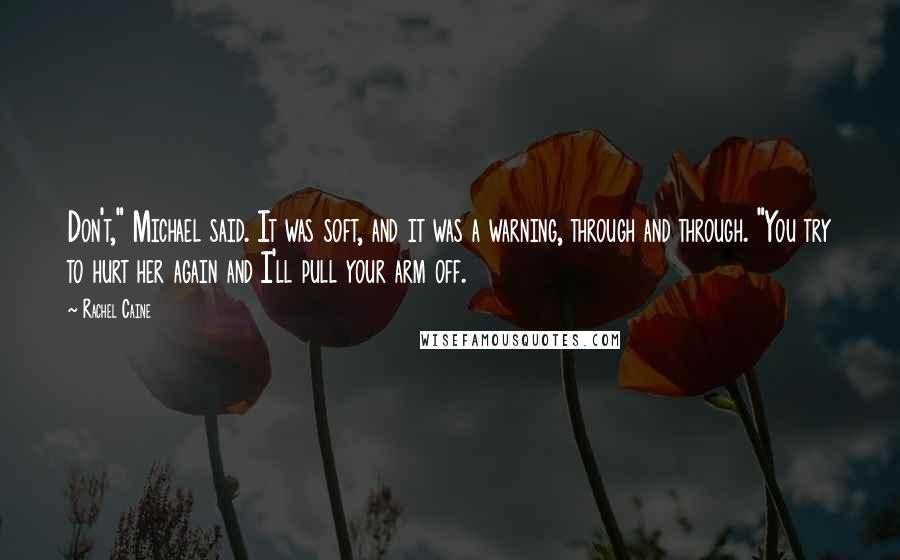 Rachel Caine Quotes: Don't," Michael said. It was soft, and it was a warning, through and through. "You try to hurt her again and I'll pull your arm off.