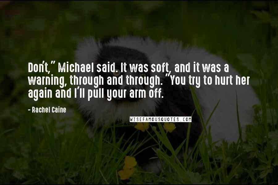 Rachel Caine Quotes: Don't," Michael said. It was soft, and it was a warning, through and through. "You try to hurt her again and I'll pull your arm off.