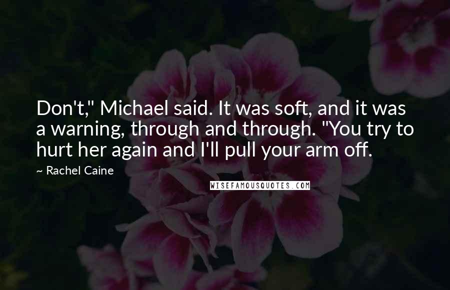 Rachel Caine Quotes: Don't," Michael said. It was soft, and it was a warning, through and through. "You try to hurt her again and I'll pull your arm off.