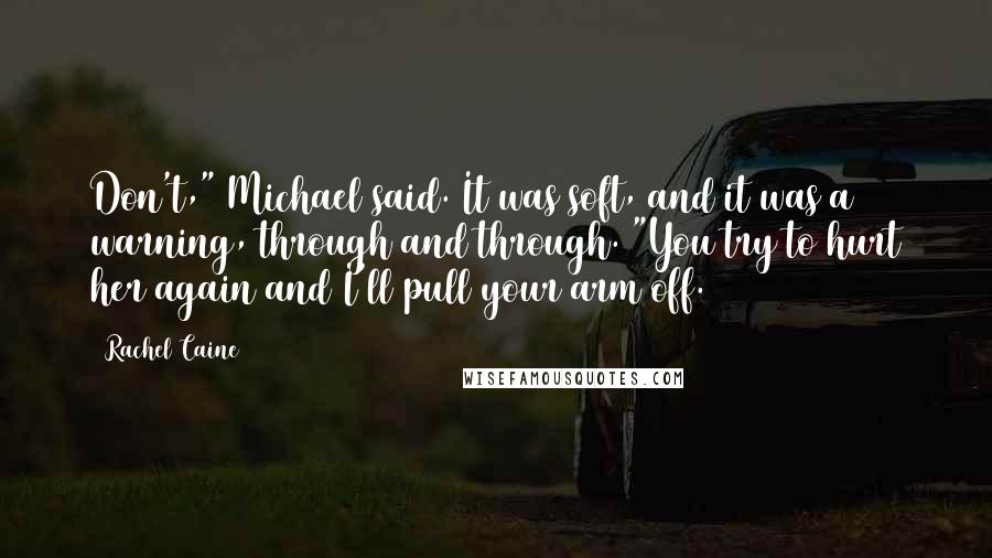 Rachel Caine Quotes: Don't," Michael said. It was soft, and it was a warning, through and through. "You try to hurt her again and I'll pull your arm off.