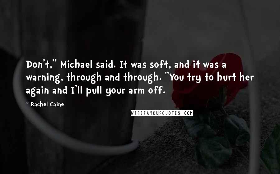 Rachel Caine Quotes: Don't," Michael said. It was soft, and it was a warning, through and through. "You try to hurt her again and I'll pull your arm off.