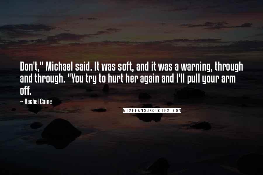 Rachel Caine Quotes: Don't," Michael said. It was soft, and it was a warning, through and through. "You try to hurt her again and I'll pull your arm off.