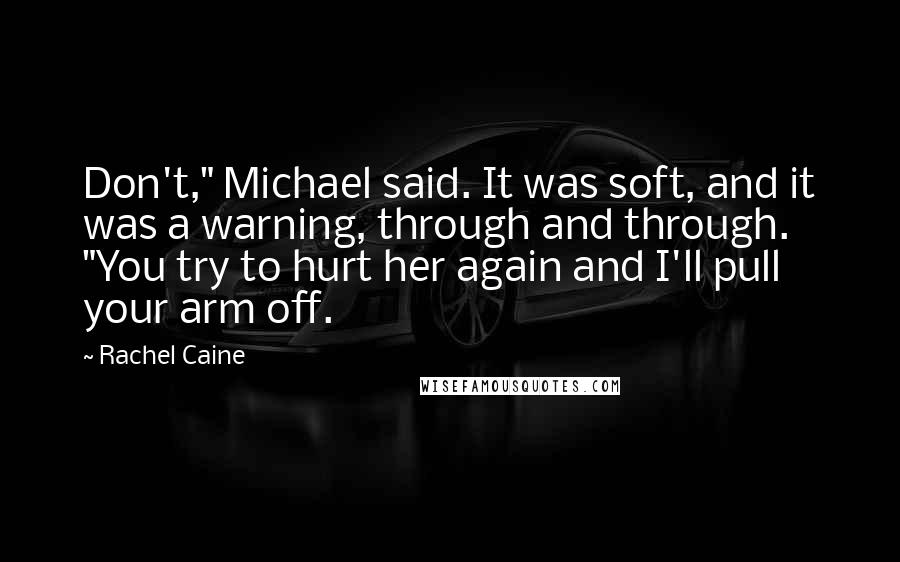 Rachel Caine Quotes: Don't," Michael said. It was soft, and it was a warning, through and through. "You try to hurt her again and I'll pull your arm off.