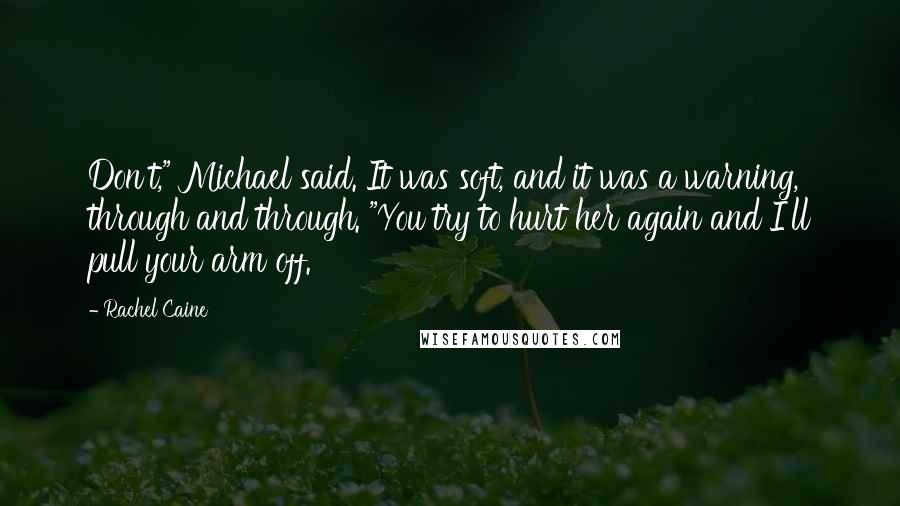 Rachel Caine Quotes: Don't," Michael said. It was soft, and it was a warning, through and through. "You try to hurt her again and I'll pull your arm off.