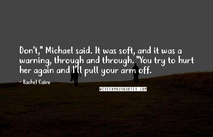 Rachel Caine Quotes: Don't," Michael said. It was soft, and it was a warning, through and through. "You try to hurt her again and I'll pull your arm off.