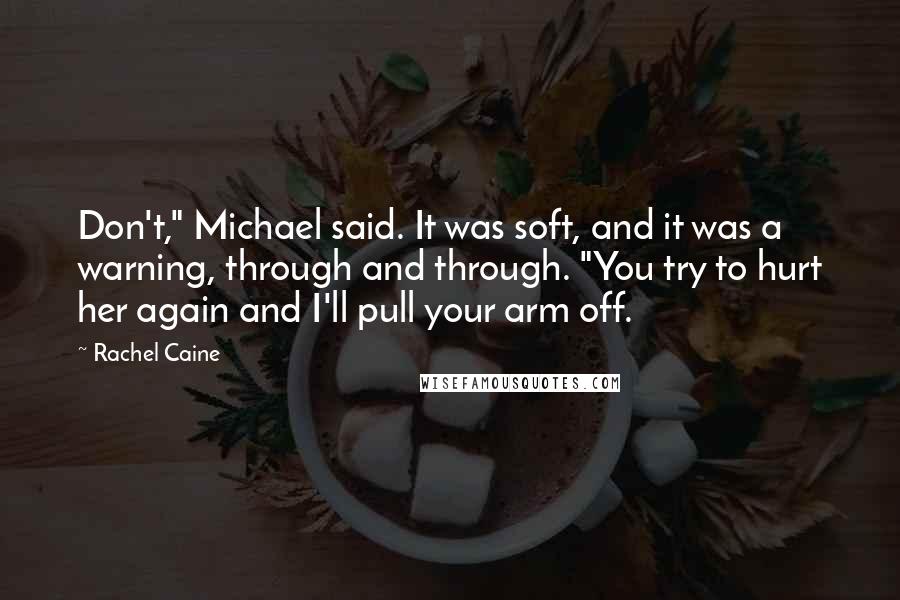 Rachel Caine Quotes: Don't," Michael said. It was soft, and it was a warning, through and through. "You try to hurt her again and I'll pull your arm off.