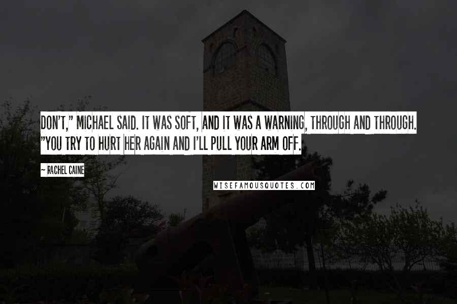 Rachel Caine Quotes: Don't," Michael said. It was soft, and it was a warning, through and through. "You try to hurt her again and I'll pull your arm off.