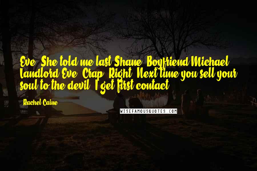 Rachel Caine Quotes: Eve: She told me last!Shane: Boyfriend!Michael: Landlord!Eve: Crap. Right. Next time you sell your soul to the devil, I get first contact!