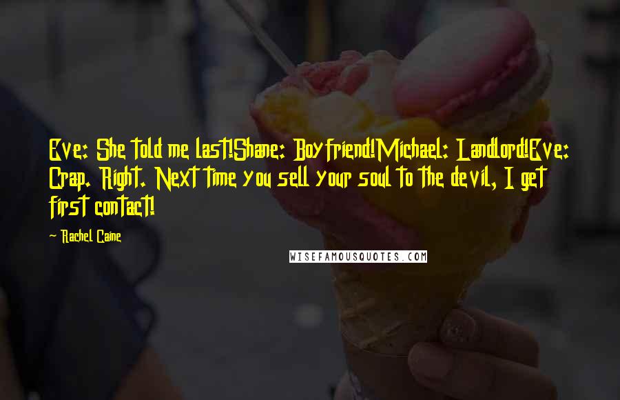 Rachel Caine Quotes: Eve: She told me last!Shane: Boyfriend!Michael: Landlord!Eve: Crap. Right. Next time you sell your soul to the devil, I get first contact!