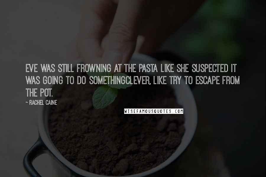 Rachel Caine Quotes: Eve was still frowning at the pasta like she suspected it was going to do somethingclever, like try to escape from the pot.