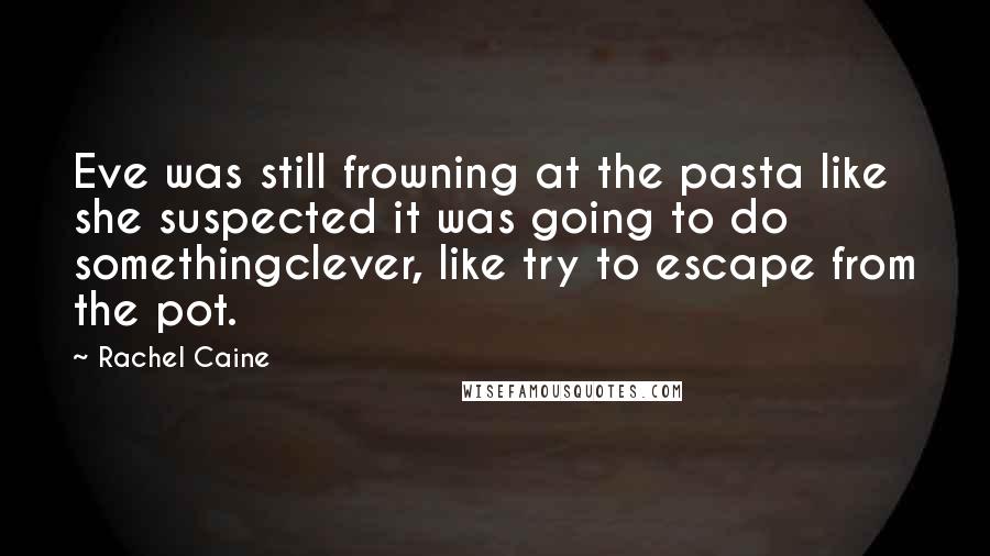 Rachel Caine Quotes: Eve was still frowning at the pasta like she suspected it was going to do somethingclever, like try to escape from the pot.