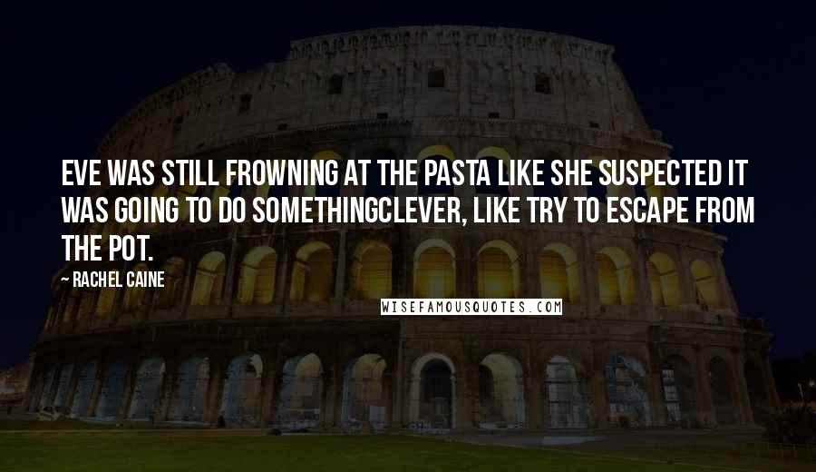 Rachel Caine Quotes: Eve was still frowning at the pasta like she suspected it was going to do somethingclever, like try to escape from the pot.