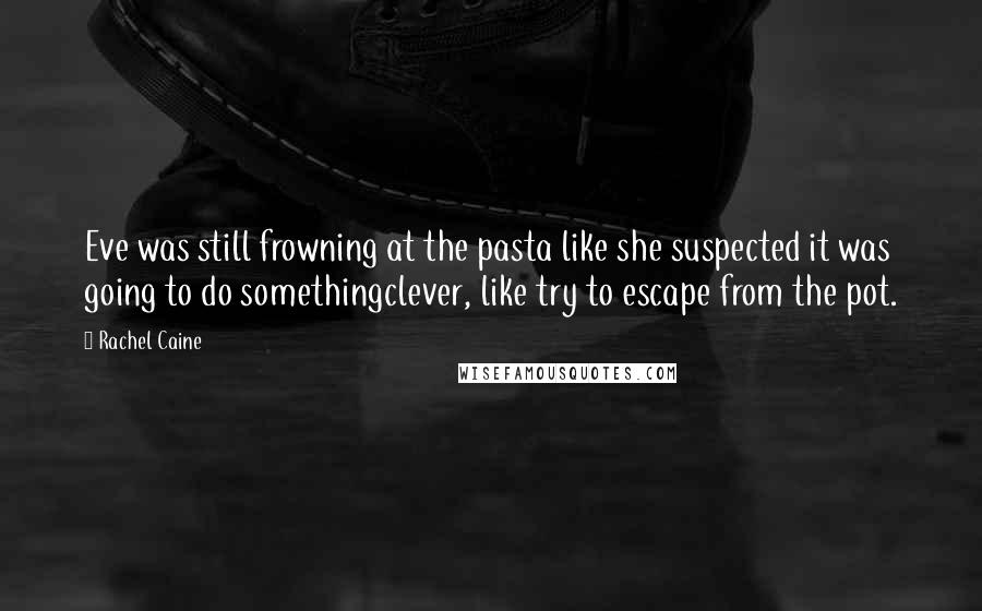 Rachel Caine Quotes: Eve was still frowning at the pasta like she suspected it was going to do somethingclever, like try to escape from the pot.