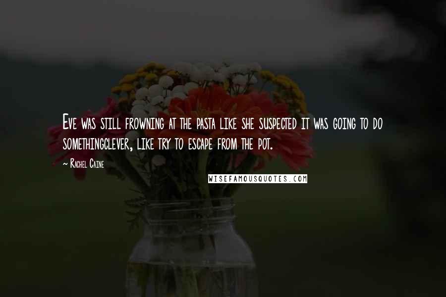 Rachel Caine Quotes: Eve was still frowning at the pasta like she suspected it was going to do somethingclever, like try to escape from the pot.