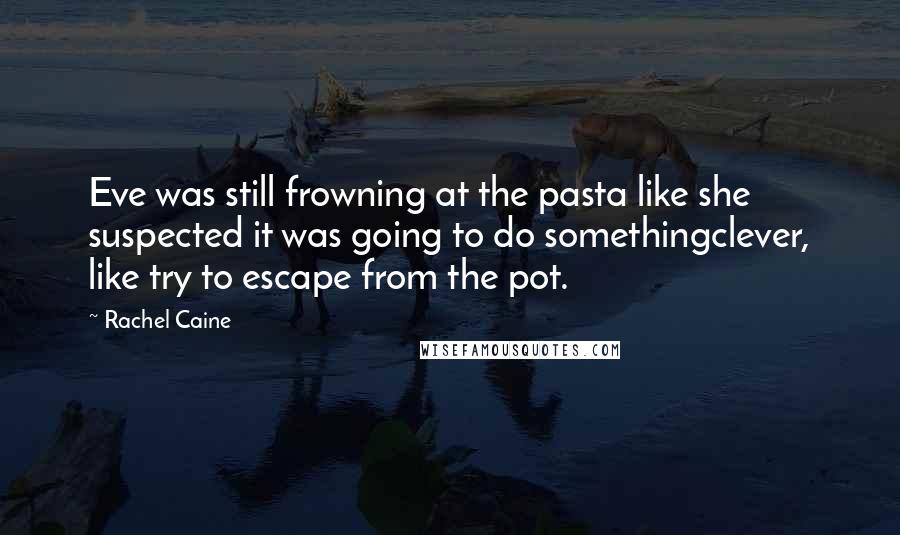 Rachel Caine Quotes: Eve was still frowning at the pasta like she suspected it was going to do somethingclever, like try to escape from the pot.